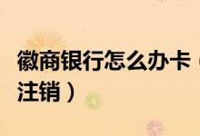 徽商银行怎么办卡（徽商银行信用卡网上如何注销）