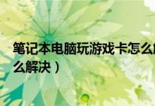 笔记本电脑玩游戏卡怎么解决教程（笔记本电脑玩游戏卡怎么解决）