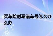 买车险时写错车号怎么办 车险车号被业务员写错一个数字怎么办