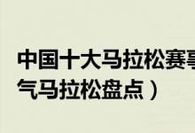 中国十大马拉松赛事（国内著名马拉松赛事人气马拉松盘点）