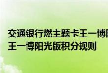 交通银行燃主题卡王一博阳光版费用说明 交通银行燃主题卡王一博阳光版积分规则
