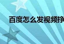 百度怎么发视频挣收益（百度怎么发帖）