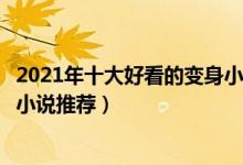 2021年十大好看的变身小说（变身小说嫁人排行最新变身文小说推荐）