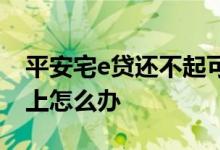 平安宅e贷还不起可以协商吗 平安宅e贷还不上怎么办