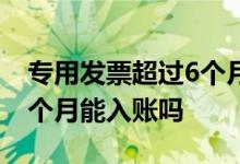 专用发票超过6个月能入账吗 普通发票超过6个月能入账吗