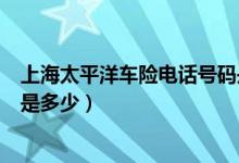 上海太平洋车险电话号码是多少（上海太平洋车险电话号码是多少）
