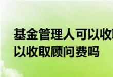基金管理人可以收取顾问费吗 基金管理人可以收取顾问费吗