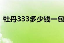 牡丹333多少钱一包（牡丹香烟333价格表）