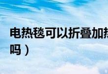电热毯可以折叠加热么（电热毯可以折叠使用吗）