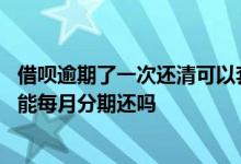 借呗逾期了一次还清可以套出来吗 借呗催收说一次性还清还能每月分期还吗