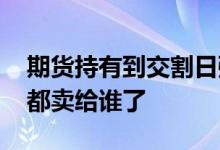期货持有到交割日强行平仓 期货交割日平仓都卖给谁了