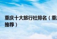 重庆十大旅行社排名（重庆旅游公司排行榜重庆当地旅行社推荐）