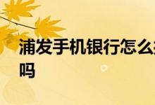 浦发手机银行怎么打流水 浦发手机银行限额吗