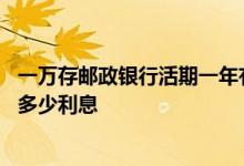 一万存邮政银行活期一年有多少 一万元存邮政银行活期一年多少利息