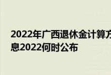 2022年广西退休金计算方法 广西退休人员养老金上调新消息2022何时公布 