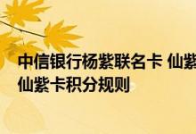 中信银行杨紫联名卡 仙紫卡费用说明 中信银行杨紫联名卡 仙紫卡积分规则