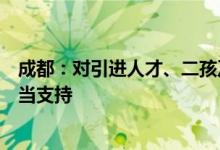 成都：对引进人才、二孩及以上家庭等购买商品住房给予适当支持