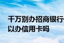 千万别办招商银行信用卡 有招行的储蓄卡可以办信用卡吗