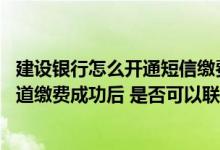 建设银行怎么开通短信缴费 建设银行：用户通过个人网银渠道缴费成功后 是否可以联动开通短信缴费