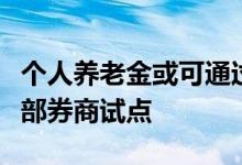 个人养老金或可通过券商购买金融产品多家头部券商试点