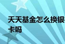 天天基金怎么换银行卡 天天基金能换绑银行卡吗