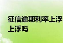 征信逾期利率上浮多少 房贷逾期一次利率要上浮吗