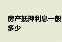 房产抵押利息一般是多少 房产抵押利息一般多少
