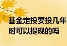 基金定投要投几年才可以提现 基金定投是随时可以提现的吗