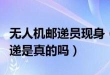 无人机邮递员现身（无人机邮递将取代人工投递是真的吗）
