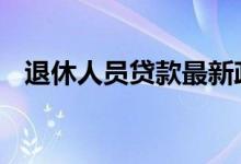 退休人员贷款最新政策 退休人员贷款条件