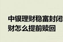 中银理财稳富封闭式能提前赎回吗 封闭式理财怎么提前赎回