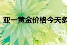 亚一黄金价格今天多少一克(2022年7月1日)