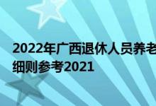 2022年广西退休人员养老金上调方案 2022年广西调整方案细则参考2021 