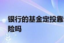 银行的基金定投靠谱吗 银行的基金定投有风险吗