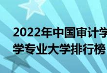 2022年中国审计学专业十大名校（全国审计学专业大学排行榜）