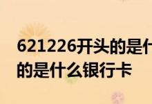 621226开头的是什么银行卡号 621226开头的是什么银行卡
