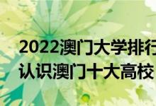 2022澳门大学排行榜（澳门有哪些大学带你认识澳门十大高校）