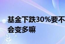 基金下跌30%要不要补仓 基金下跌补仓份额会变多嘛