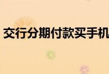 交行分期付款买手机（交行分期付款买手机）