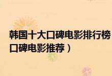 韩国十大口碑电影排行榜（韩国高分电影榜韩国最好看的高口碑电影推荐）