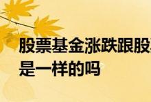 股票基金涨跌跟股票一样吗 股票和基金涨跌是一样的吗