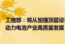 工信部：将从加强顶层设计、强化创新驱动等方面着力加快动力电池产业高质量发展