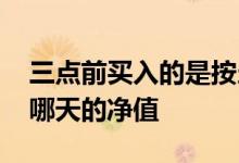 三点前买入的是按当天净值吗 三点前买入算哪天的净值