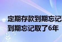 定期存款到期忘记取利息会怎么样 定期存款到期忘记取了6年