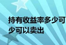 持有收益率多少可以出手 持有收益率达到多少可以卖出
