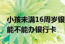 小孩未满16周岁银行卡怎么使用 未满16周岁能不能办银行卡