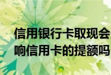 信用银行卡取现会影响提额吗 经常取现会影响信用卡的提额吗