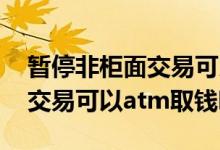 暂停非柜面交易可以atm取现吗 暂停非柜面交易可以atm取钱吗