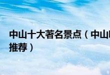 中山十大著名景点（中山哪些景点最有名中山著名旅游景点推荐）