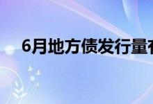 6月地方债发行量有望创出单月最高纪录